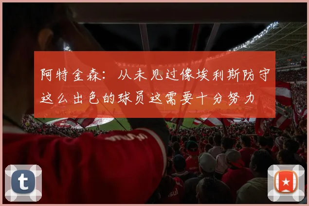 阿特金森：从未见过像埃利斯防守这么出色的球员这需要十分努力