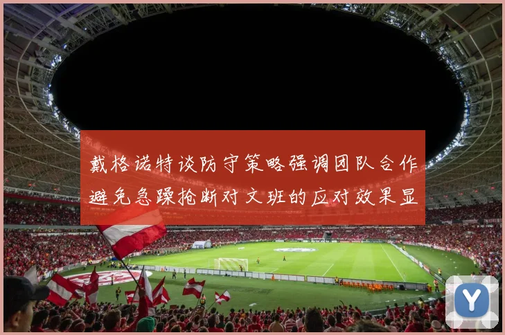 戴格诺特谈防守策略强调团队合作避免急躁抢断对文班的应对效果显著