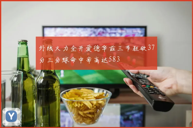外线火力全开爱德华兹三节狂砍37分三分球命中率高达583