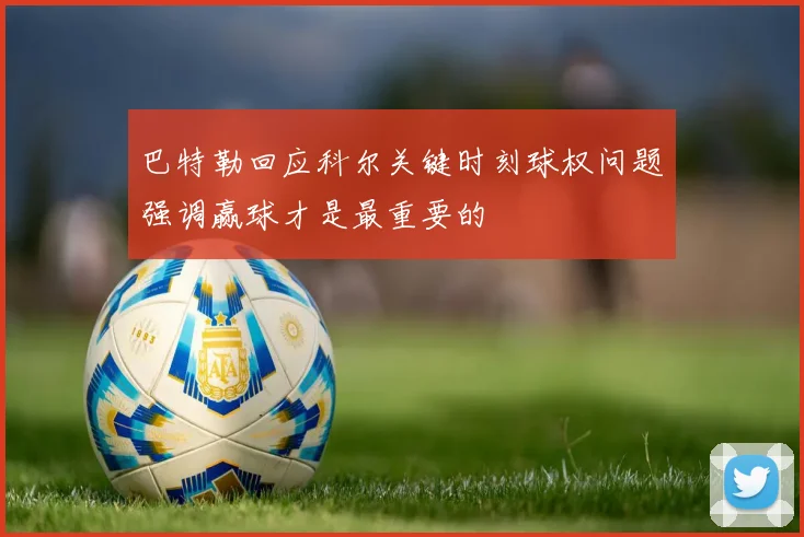 巴特勒回应科尔关键时刻球权问题强调赢球才是最重要的