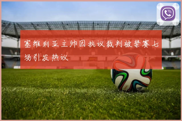 塞维利亚主帅因抗议裁判被禁赛七场引发热议