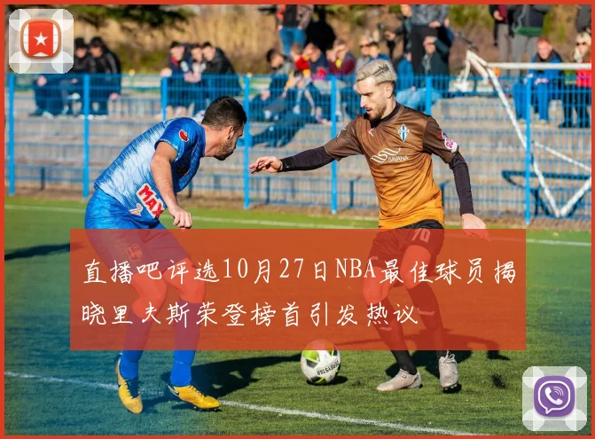 直播吧评选10月27日NBA最佳球员揭晓里夫斯荣登榜首引发热议