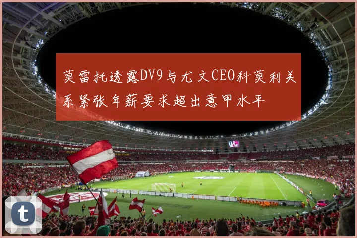 莫雷托透露DV9与尤文CEO科莫利关系紧张年薪要求超出意甲水平