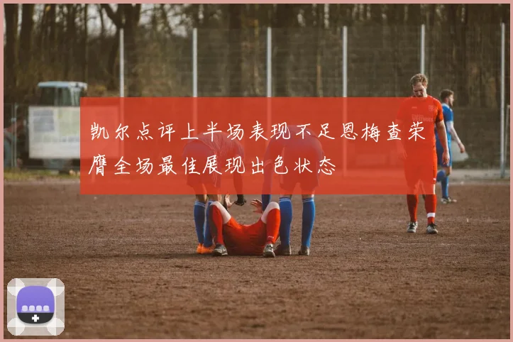 凯尔点评上半场表现不足恩梅查荣膺全场最佳展现出色状态