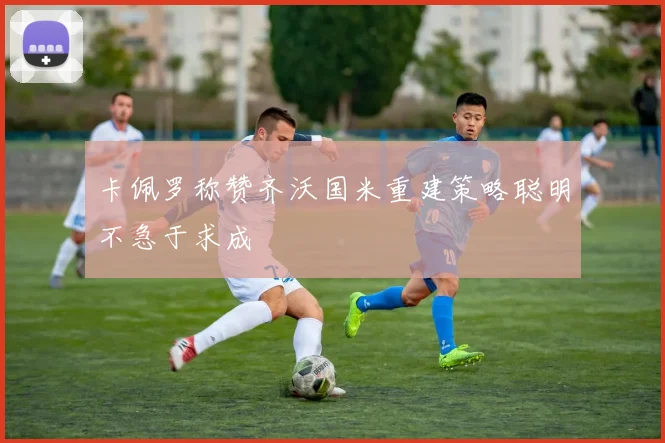 卡佩罗称赞齐沃国米重建策略聪明不急于求成