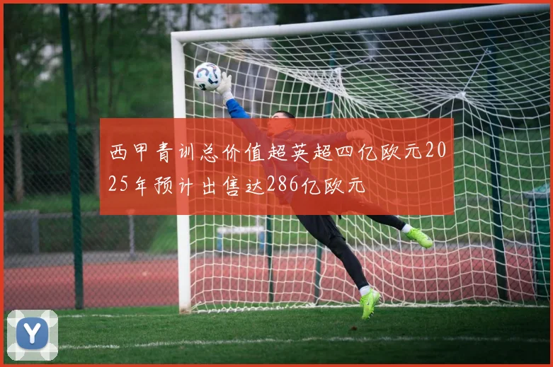 西甲青训总价值超英超四亿欧元2025年预计出售达286亿欧元