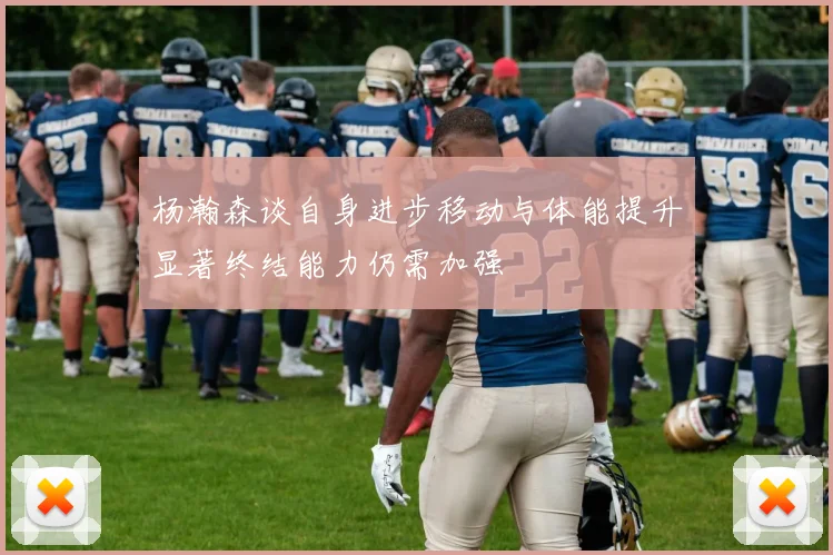 杨瀚森谈自身进步移动与体能提升显著终结能力仍需加强