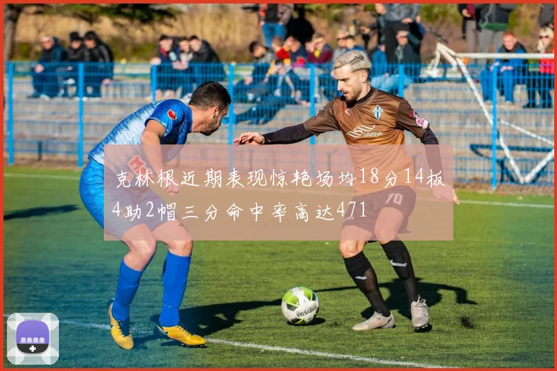 克林根近期表现惊艳场均18分14板4助2帽三分命中率高达471