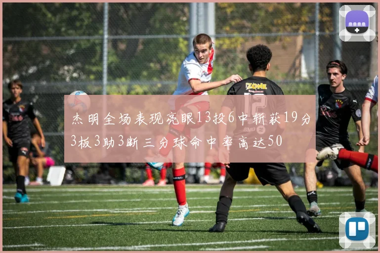杰明全场表现亮眼13投6中斩获19分3板3助3断三分球命中率高达50