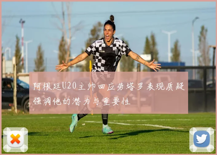 阿根廷U20主帅回应劳塔罗表现质疑强调他的潜力与重要性