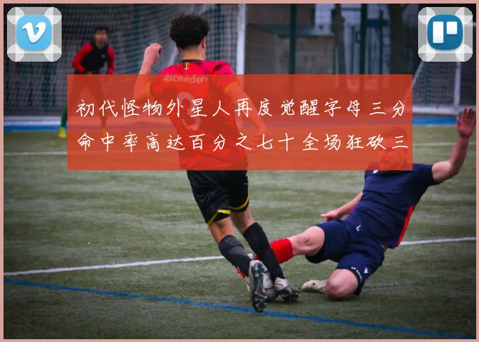 初代怪物外星人再度觉醒字母三分命中率高达百分之七十全场狂砍三十一分二十篮板七助攻