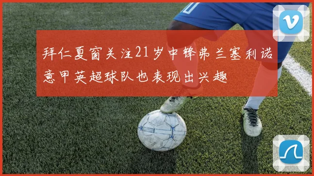 拜仁夏窗关注21岁中锋弗兰塞利诺意甲英超球队也表现出兴趣