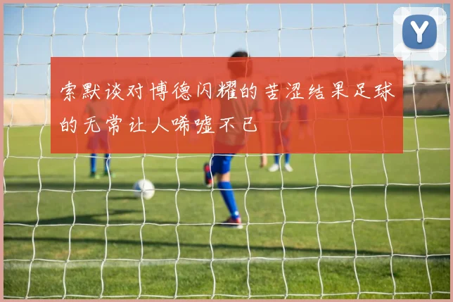 索默谈对博德闪耀的苦涩结果足球的无常让人唏嘘不已