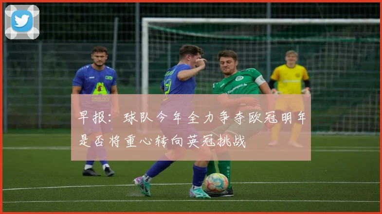 早报：球队今年全力争夺欧冠明年是否将重心转向英冠挑战