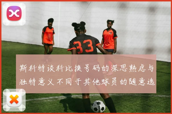 斯科特谈科比换号码的深思熟虑与独特意义不同于其他球员的随意选择