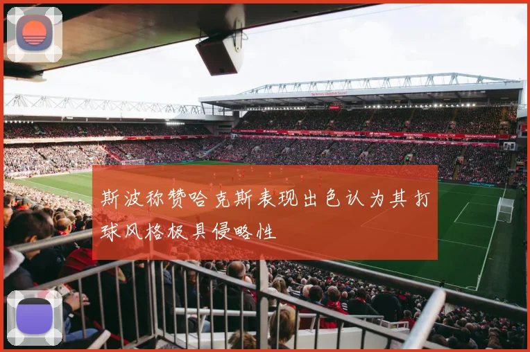 斯波称赞哈克斯表现出色认为其打球风格极具侵略性