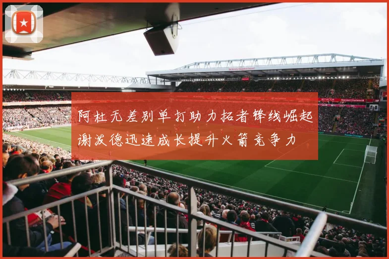 阿杜无差别单打助力拓者锋线崛起谢泼德迅速成长提升火箭竞争力