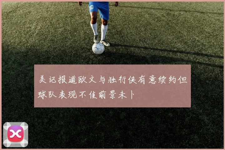美记报道欧文与独行侠有意续约但球队表现不佳前景未卜