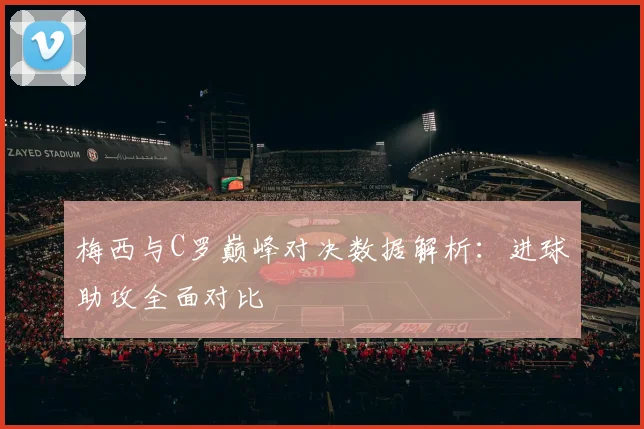梅西与C罗巅峰对决数据解析：进球助攻全面对比