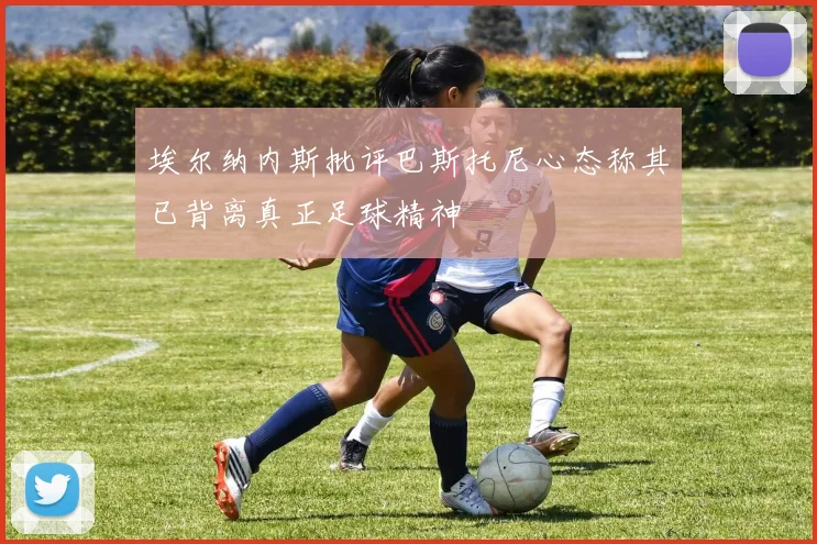 埃尔纳内斯批评巴斯托尼心态称其已背离真正足球精神