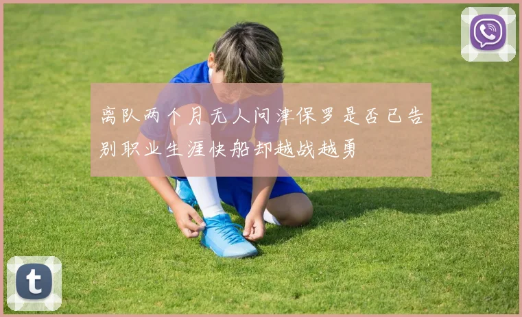 离队两个月无人问津保罗是否已告别职业生涯快船却越战越勇