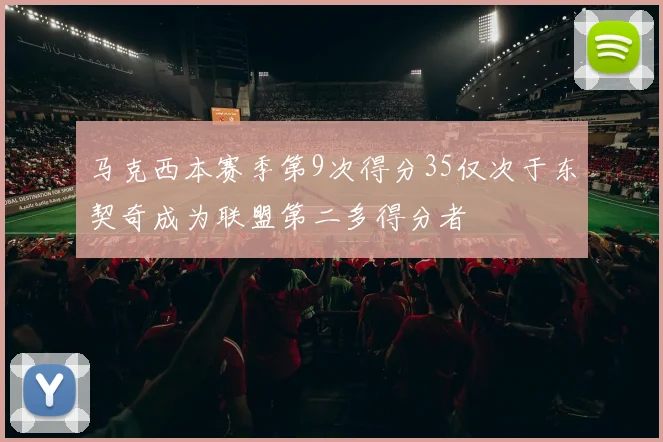 马克西本赛季第9次得分35仅次于东契奇成为联盟第二多得分者