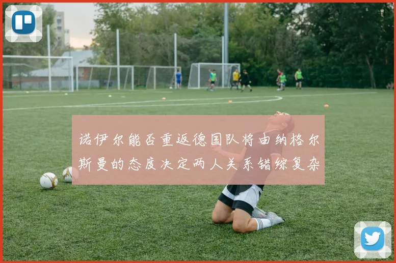 诺伊尔能否重返德国队将由纳格尔斯曼的态度决定两人关系错综复杂