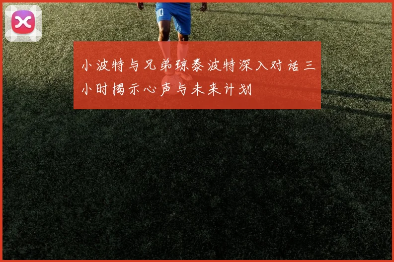 小波特与兄弟琼泰波特深入对话三小时揭示心声与未来计划