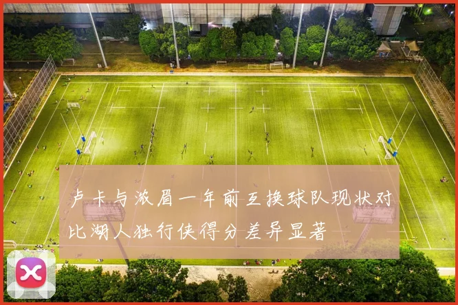 卢卡与浓眉一年前互换球队现状对比湖人独行侠得分差异显著