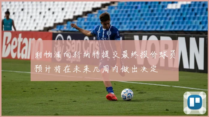 利物浦向科纳特提交最终报价球员预计将在未来几周内做出决定