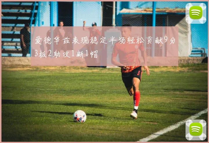 爱德华兹表现稳定半场轻松贡献9分3板2助攻1断1帽