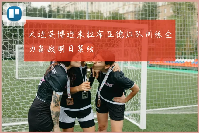 大连英博迎来拉布亚德归队训练全力备战明日集结
