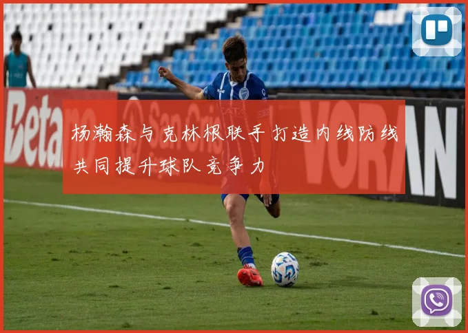 杨瀚森与克林根联手打造内线防线共同提升球队竞争力