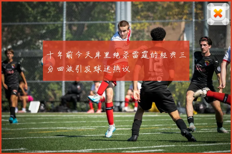 十年前今天库里绝杀雷霆的经典三分回放引发球迷热议