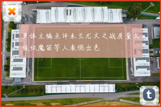 罗体主编点评米兰尤文之战质量欠佳仅魔笛等人表现出色