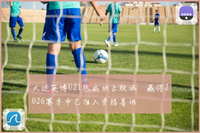 大连英博U21队成功击败涵瑀赢得2026赛季中乙准入资格喜讯