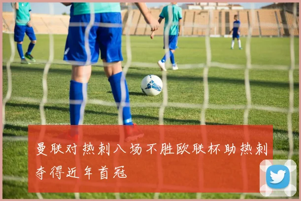 曼联对热刺八场不胜欧联杯助热刺夺得近年首冠