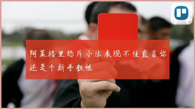 阿莱格里怒斥小法表现不佳直言你还是个新手教练