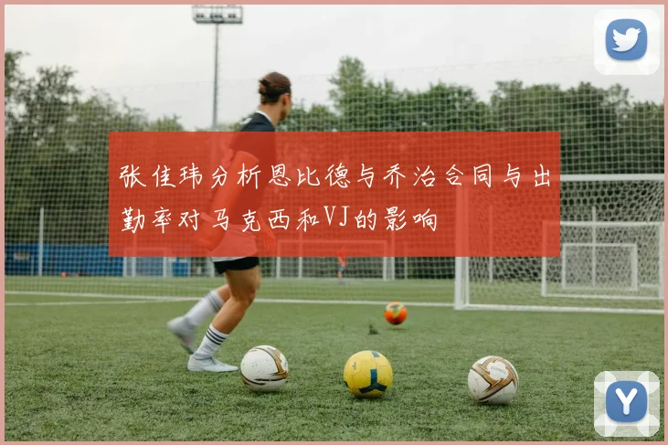 张佳玮分析恩比德与乔治合同与出勤率对马克西和VJ的影响