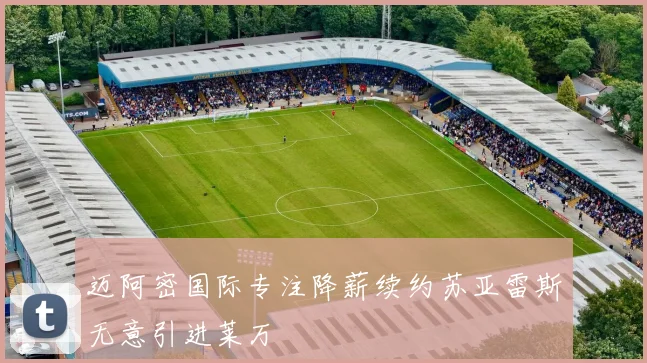 迈阿密国际专注降薪续约苏亚雷斯无意引进莱万