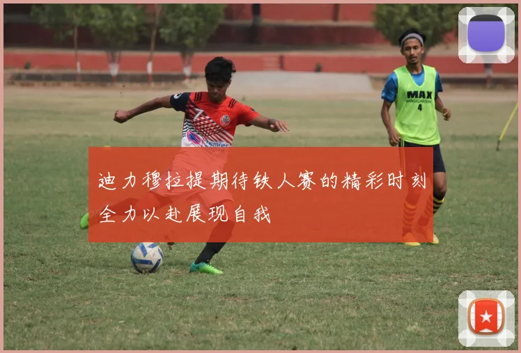 迪力穆拉提期待铁人赛的精彩时刻全力以赴展现自我