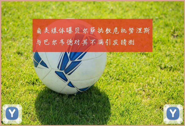 南美媒体曝贝尔萨执教危机努涅斯与巴尔韦德对其不满引发猜测