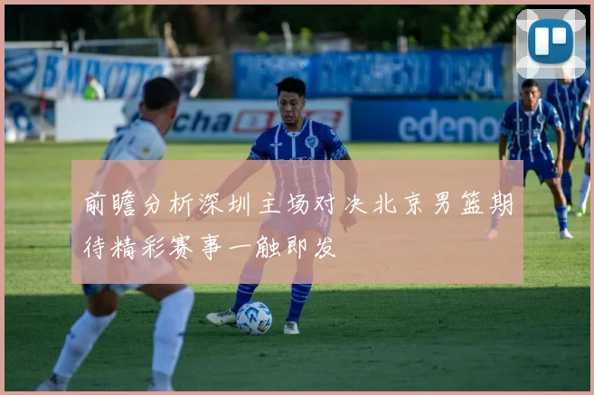 前瞻分析深圳主场对决北京男篮期待精彩赛事一触即发